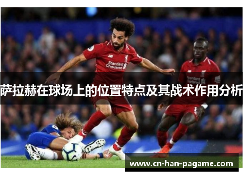 萨拉赫在球场上的位置特点及其战术作用分析