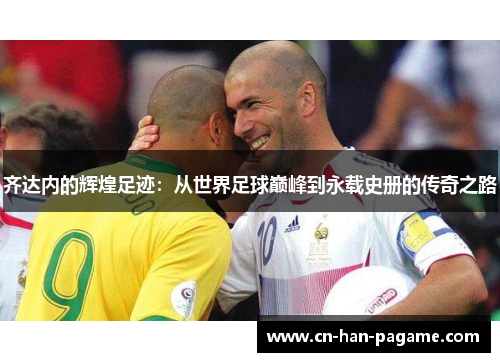 齐达内的辉煌足迹：从世界足球巅峰到永载史册的传奇之路