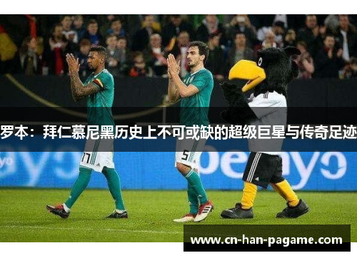 罗本:拜仁慕尼黑历史上不可或缺的超级巨星与传奇足迹 罗本:拜仁慕尼黑历史上不可或缺的超级巨星与传奇足迹