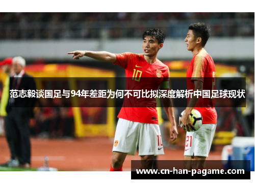 范志毅谈国足与94年差距为何不可比拟深度解析中国足球现状