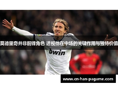 莫德里奇并非前锋角色 透视他在中场的关键作用与独特价值