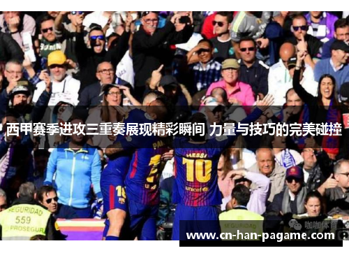 西甲赛季进攻三重奏展现精彩瞬间 力量与技巧的完美碰撞 西甲赛季进攻三重奏展现精彩瞬间 力量与技巧的完美碰撞