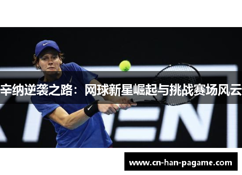 辛纳逆袭之路：网球新星崛起与挑战赛场风云