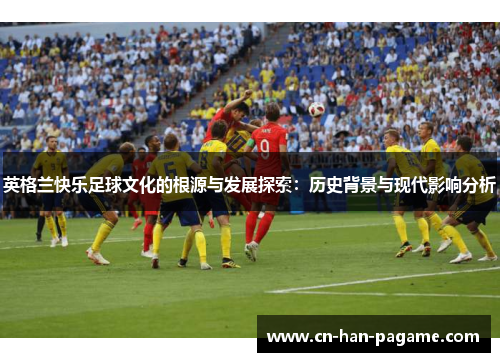 英格兰快乐足球文化的根源与发展探索：历史背景与现代影响分析