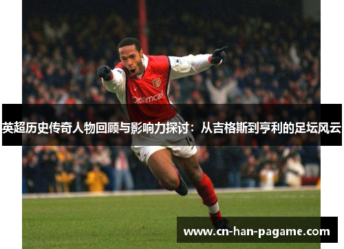英超历史传奇人物回顾与影响力探讨：从吉格斯到亨利的足坛风云