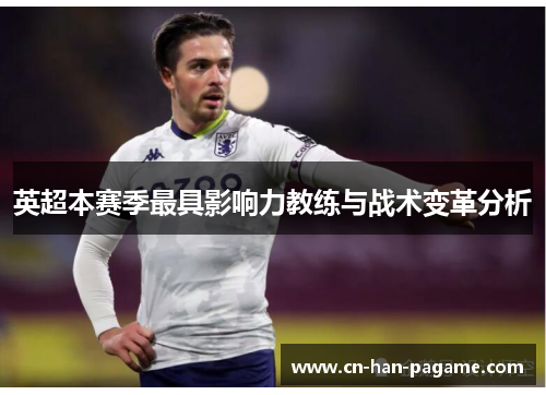 英超本赛季最具影响力教练与战术变革分析 英超本赛季最具影响力教练与战术变革分析