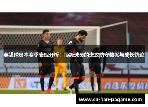 英超球员本赛季表现分析:顶级球员的进攻防守数据与成长轨迹 英超球员本赛季表现分析:顶级球员的进攻防守数据与成长轨迹