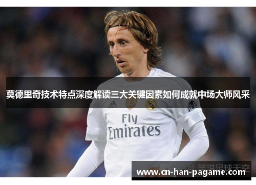 莫德里奇技术特点深度解读三大关键因素如何成就中场大师风采