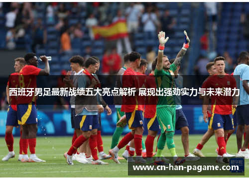 西班牙男足最新战绩五大亮点解析 展现出强劲实力与未来潜力 西班牙男足最新战绩五大亮点解析 展现出强劲实力与未来潜力