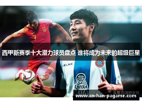 西甲新赛季十大潜力球员盘点 谁将成为未来的超级巨星 西甲新赛季十大潜力球员盘点 谁将成为未来的超级巨星