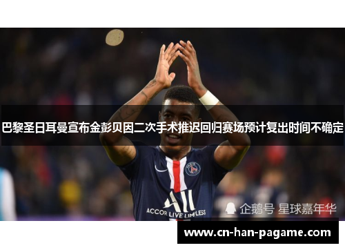 巴黎圣日耳曼宣布金彭贝因二次手术推迟回归赛场预计复出时间不确定