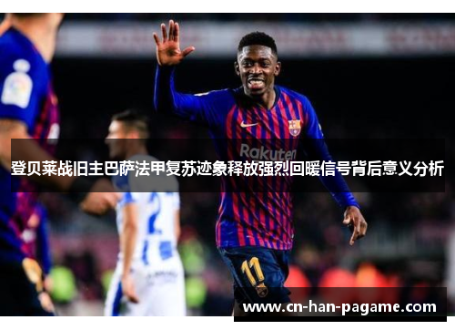 登贝莱战旧主巴萨法甲复苏迹象释放强烈回暖信号背后意义分析