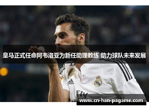 皇马正式任命阿韦洛亚为新任助理教练 助力球队未来发展