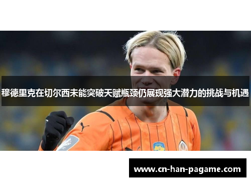 穆德里克在切尔西未能突破天赋瓶颈仍展现强大潜力的挑战与机遇