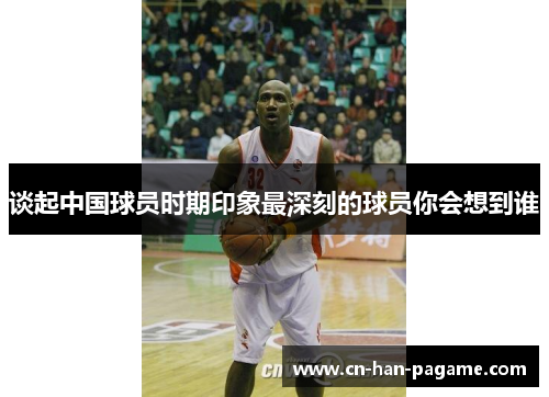 谈起中国球员时期印象最深刻的球员你会想到谁