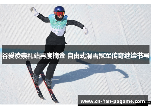 谷爱凌崇礼站再度摘金 自由式滑雪冠军传奇继续书写
