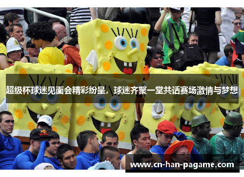 超级杯球迷见面会精彩纷呈，球迷齐聚一堂共话赛场激情与梦想