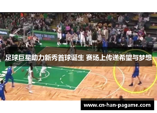 足球巨星助力新秀首球诞生 赛场上传递希望与梦想