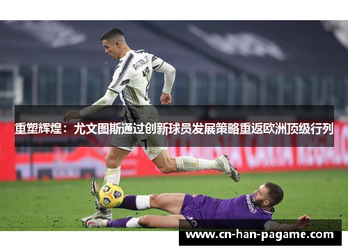 重塑辉煌：尤文图斯通过创新球员发展策略重返欧洲顶级行列