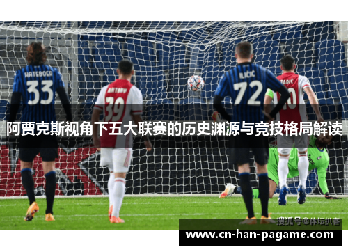阿贾克斯视角下五大联赛的历史渊源与竞技格局解读 阿贾克斯视角下五大联赛的历史渊源与竞技格局解读