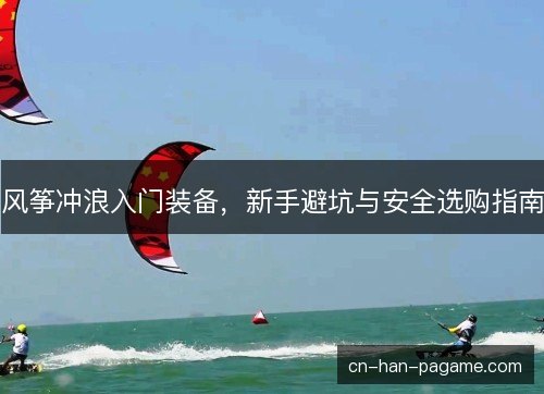 风筝冲浪入门装备，新手避坑与安全选购指南