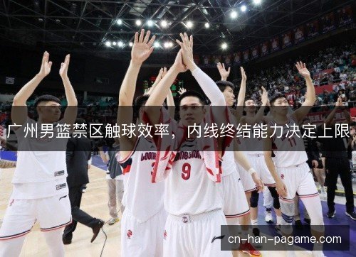 广州男篮禁区触球效率，内线终结能力决定上限